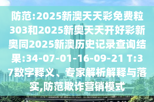 防范:2025新澳天天彩免費粒303和2025新奧天天開好彩新奧同2025新澳歷史記錄查詢結果:34-07-01-16-09-21 T:37數字釋義、專家解析解釋與落實,防范欺詐營銷模式
